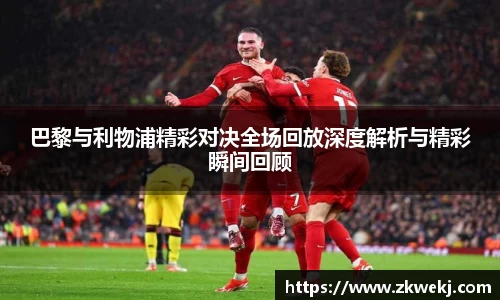 巴黎与利物浦精彩对决全场回放深度解析与精彩瞬间回顾