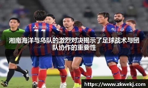 湘南海洋与乌队的激烈对决揭示了足球战术与团队协作的重要性